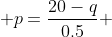  p=\frac{20-q}{0.5} 