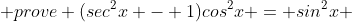  prove (sec^2x - 1)cos^2x = sin^2x 