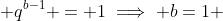  q^{b-1} = 1\implies b=1 
