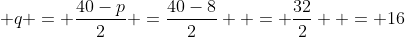  q = \frac{40-p}{2} =\frac{40-8}{2}  = \frac{32}{2}  = 16