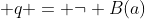  q = \neg B(a)