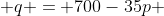  q = 700-35p 