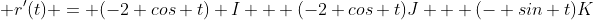  r'(t) = (-2 cos t) I + (-2 cos t)J + (- sin t)K