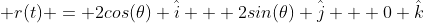  r(t) = 2cos(\theta) \hat{i} + 2sin(\theta) \hat{j} + 0 \hat{k}