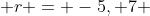  r = -5, 7 