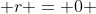  r = 0 