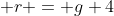  r = g+4