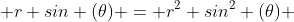  r sin (\theta) = r^2 sin^2 (\theta) 