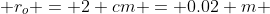  r_{o} = 2 cm = 0.02 m 
