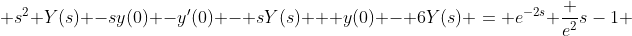  s^{2} Y(s) -sy(0) -y'(0) - sY(s) + y(0) - 6Y(s) = e^{-2s} \frac {e^{2}}{s-1} 