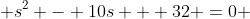  s^2 - 10s + 32 =0 