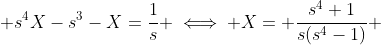  s^4X-s^3-X=\frac{1}{s} \iff X= \frac{s^4+1}{s(s^4-1)} 