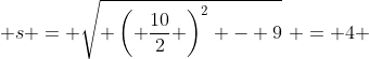  s = \sqrt{ \left( \dfrac{10}{2} \right)^2 - 9}\,\, = 4 
