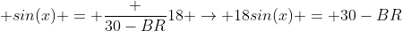  sin(x) = \frac {30-BR}{18} \rightarrow 18sin(x) = 30-BR