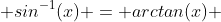  sin^{-1}(x) = arctan(x) 
