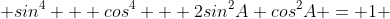  sin^{4} + cos^{4} + 2sin^{2}A cos^{2}A = 1 