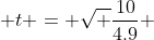  t = \sqrt {\frac{10}{4.9}} 
