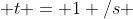  t = 1 /s 