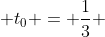  t_{0} = \frac{1}{3} 