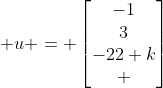  u = \begin{bmatrix}-1\\3\\-22+k\\ \end{bmatrix}