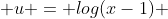  u = log(x-1) 