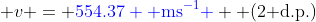  v = {\color{blue}554.37 \text{ ms}^{-1} } \text{ (2 d.p.)}