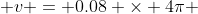  v = 0.08 \times 4\pi 