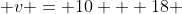  v = 10 + 18 