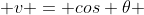  v = cos \theta 