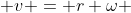  v = r \omega 