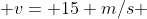  v= 15 m/s 
