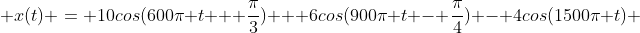  x(t) = 10cos(600\pi t + \frac{\pi}{3}) + 6cos(900\pi t - \frac{\pi}{4}) - 4cos(1500\pi t) 