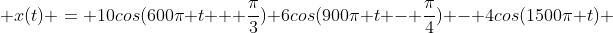  x(t) = 10cos(600\pi t + \frac{\pi}{3}) 6cos(900\pi t - \frac{\pi}{4}) - 4cos(1500\pi t) 