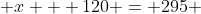  x + 120 = 295 