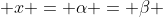  x = \alpha = \beta 