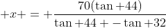  x = \dfrac{70(\tan 44)}{\tan 44 -\tan 32}