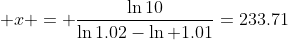 x = \frac{\ln{10}}{\ln{1.02}-\ln {1.01}}=233.71
