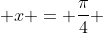  x = \frac{\pi}{4} 