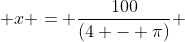  x = \frac{100}{(4 - \pi)} 
