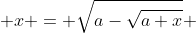  x = \sqrt{a-\sqrt{a+x}} 