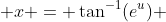  x = \tan^{-1}(e^{u}) 