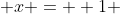  x = +1 