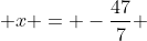  x = -\frac{47}{7} 