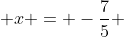  x = -\frac{7}{5} 