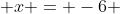  x = -6 