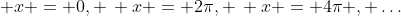  x = 0, \, x = 2\pi, \, x = 4\pi , \dots