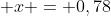  x = 0,78