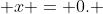  x = 0. 