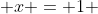  x = 1 