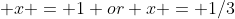  x = 1 or x = 1/3